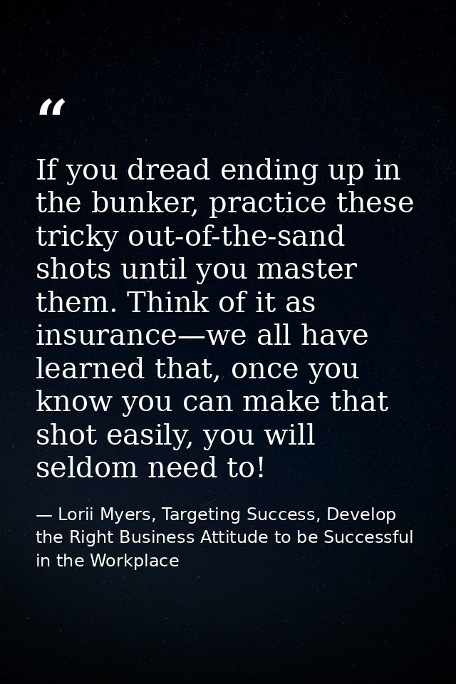 If you dread ending up in the bunker, practice these tricky out-of-the-sand shots until you master them. Think of it as  — Lorii Myers, Targeting Success, Develop the Right Business Attitude to be Successful in the Workplace
