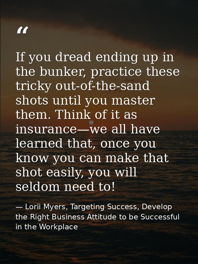 If you dread ending up in the bunker, practice these tricky out-of-the-sand shots until you master them. Think of it as  — Lorii Myers, Targeting Success, Develop the Right Business Attitude to be Successful in the Workplace