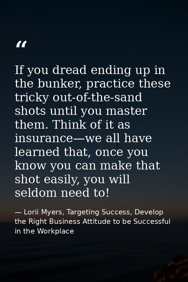 If you dread ending up in the bunker, practice these tricky out-of-the-sand shots until you master them. Think of it as  — Lorii Myers, Targeting Success, Develop the Right Business Attitude to be Successful in the Workplace