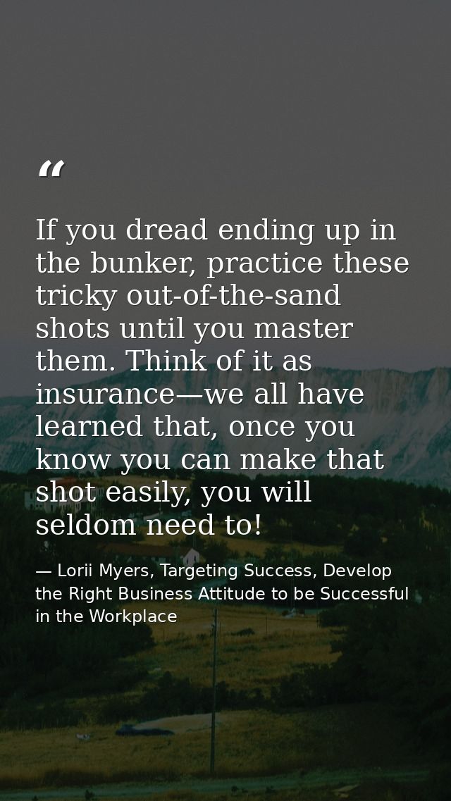 If you dread ending up in the bunker, practice these tricky out-of-the-sand shots until you master them. Think of it as  — Lorii Myers, Targeting Success, Develop the Right Business Attitude to be Successful in the Workplace