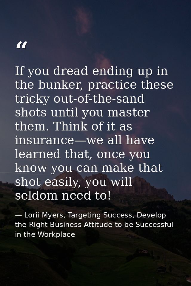 If you dread ending up in the bunker, practice these tricky out-of-the-sand shots until you master them. Think of it as  — Lorii Myers, Targeting Success, Develop the Right Business Attitude to be Successful in the Workplace
