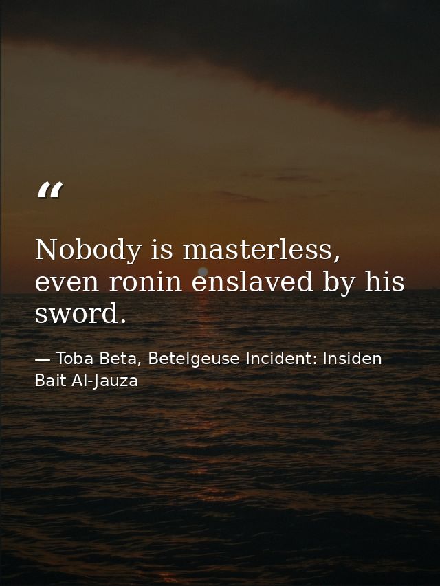 Nobody is masterless, even ronin enslaved by his sword. — Toba Beta, Betelgeuse Incident: Insiden Bait Al-Jauza