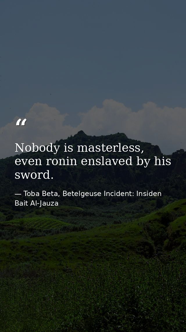 Nobody is masterless, even ronin enslaved by his sword. — Toba Beta, Betelgeuse Incident: Insiden Bait Al-Jauza