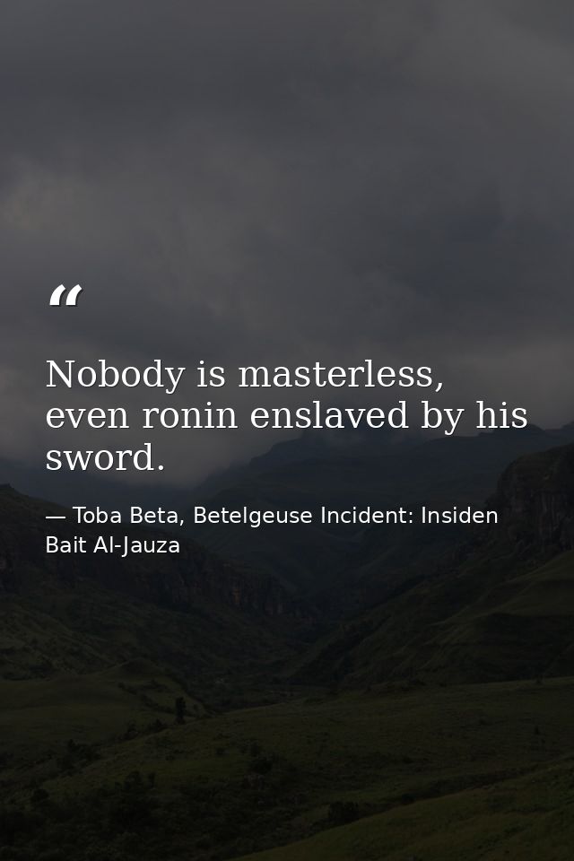 Nobody is masterless, even ronin enslaved by his sword. — Toba Beta, Betelgeuse Incident: Insiden Bait Al-Jauza