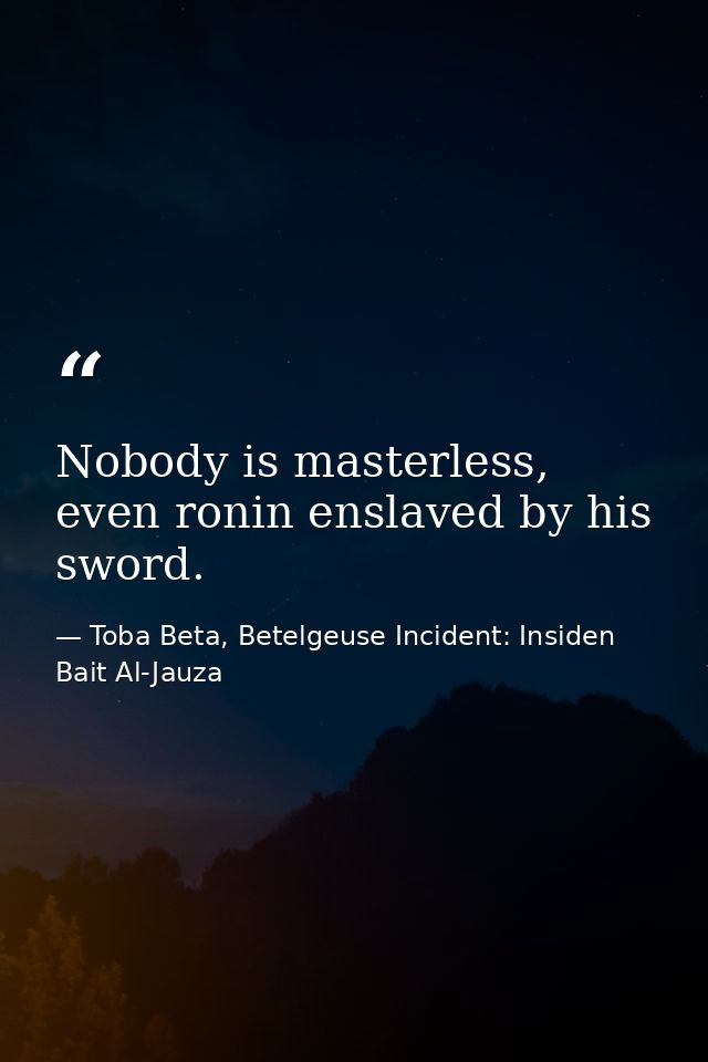 Nobody is masterless, even ronin enslaved by his sword. — Toba Beta, Betelgeuse Incident: Insiden Bait Al-Jauza