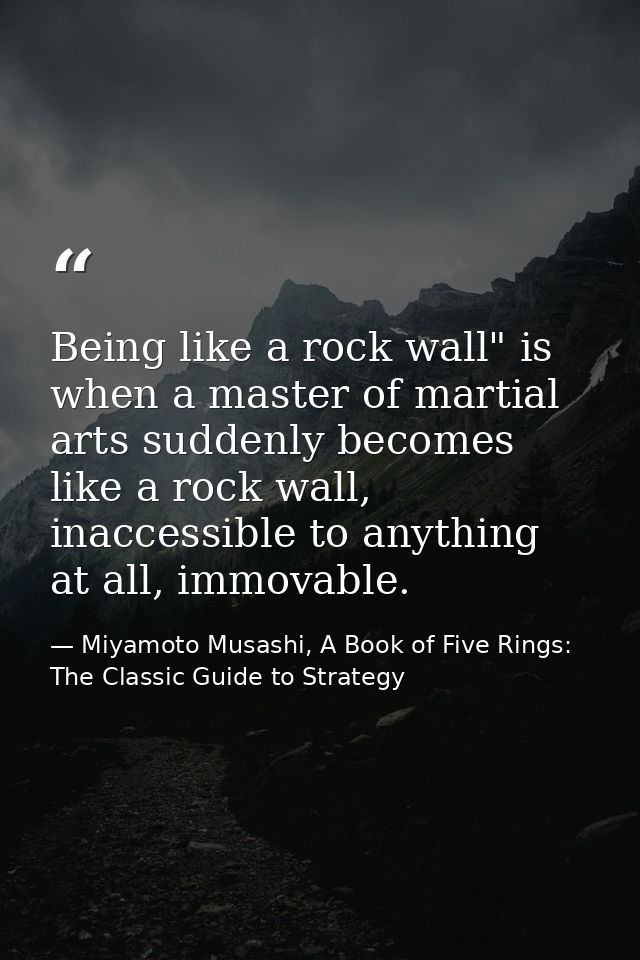 Being like a rock wall" is when a master of martial arts suddenly becomes like a rock wall, inaccessible to anything at  — Miyamoto Musashi, A Book of Five Rings: The Classic Guide to Strategy