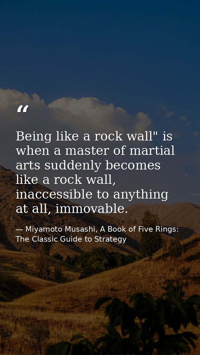 Being like a rock wall" is when a master of martial arts suddenly becomes like a rock wall, inaccessible to anything at  — Miyamoto Musashi, A Book of Five Rings: The Classic Guide to Strategy