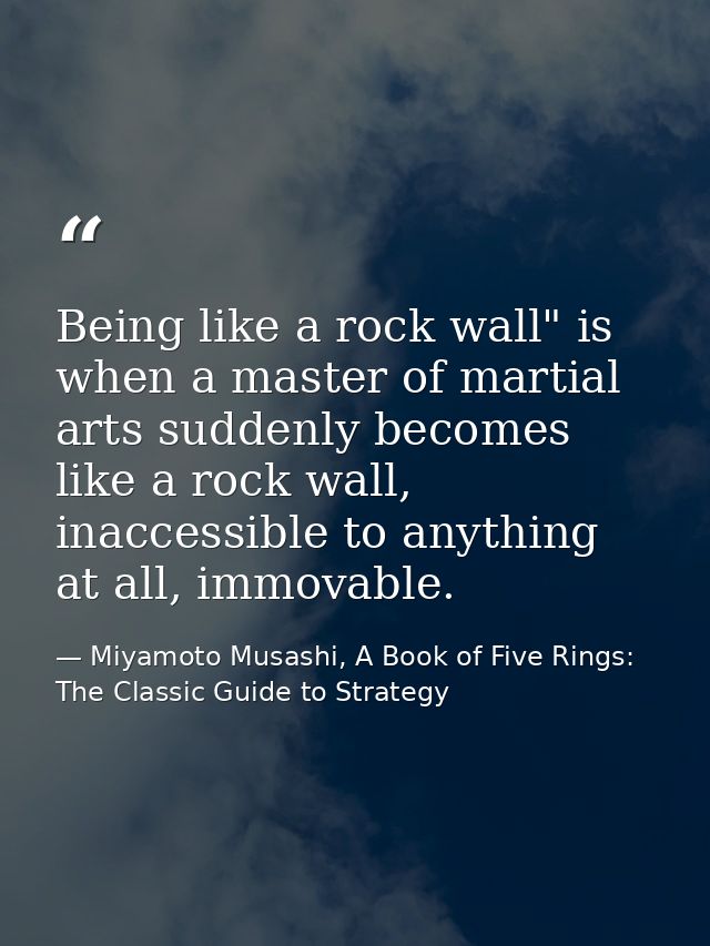 Being like a rock wall" is when a master of martial arts suddenly becomes like a rock wall, inaccessible to anything at  — Miyamoto Musashi, A Book of Five Rings: The Classic Guide to Strategy