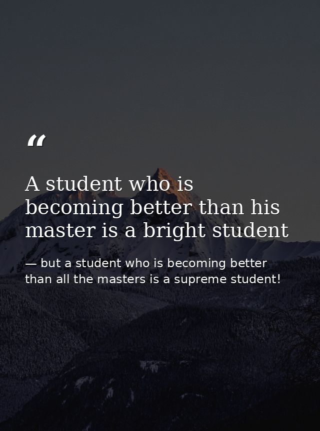 A student who is becoming better than his master is a bright student — but a student who is becoming better than all the masters is a supreme student!
