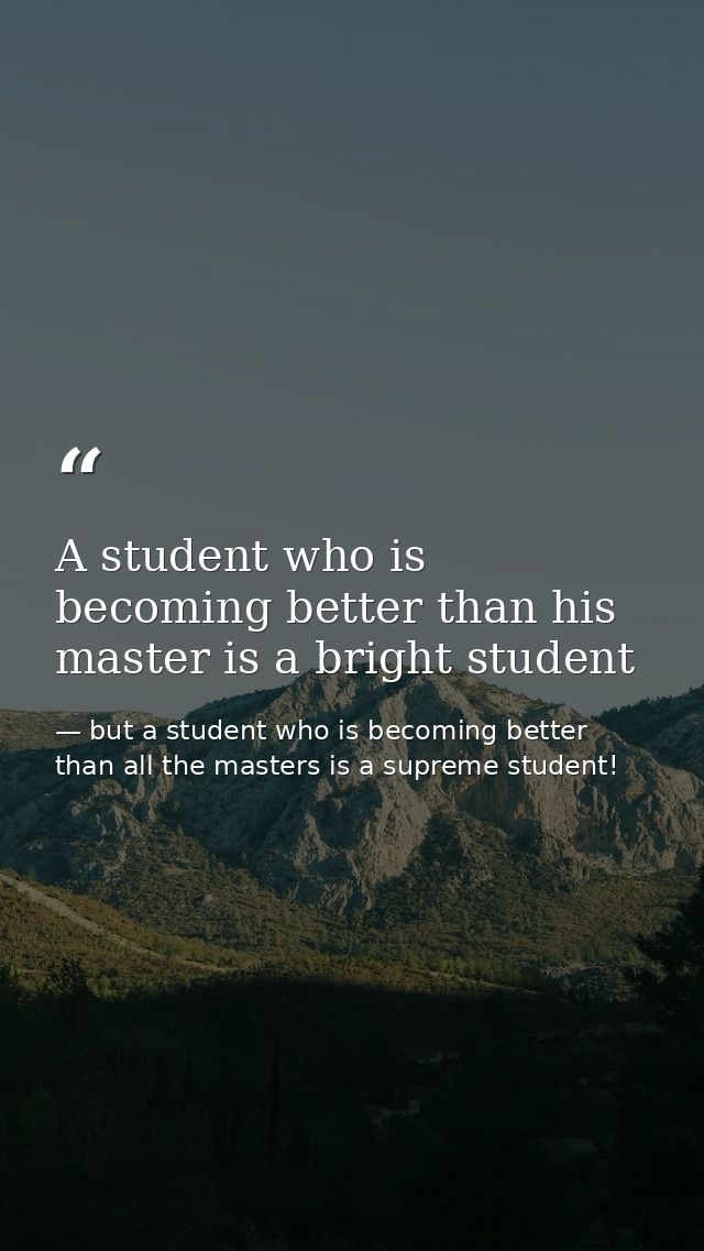 A student who is becoming better than his master is a bright student — but a student who is becoming better than all the masters is a supreme student!