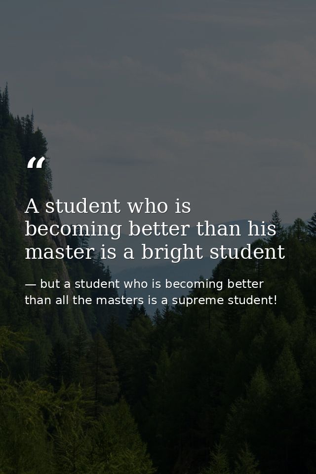 A student who is becoming better than his master is a bright student — but a student who is becoming better than all the masters is a supreme student!