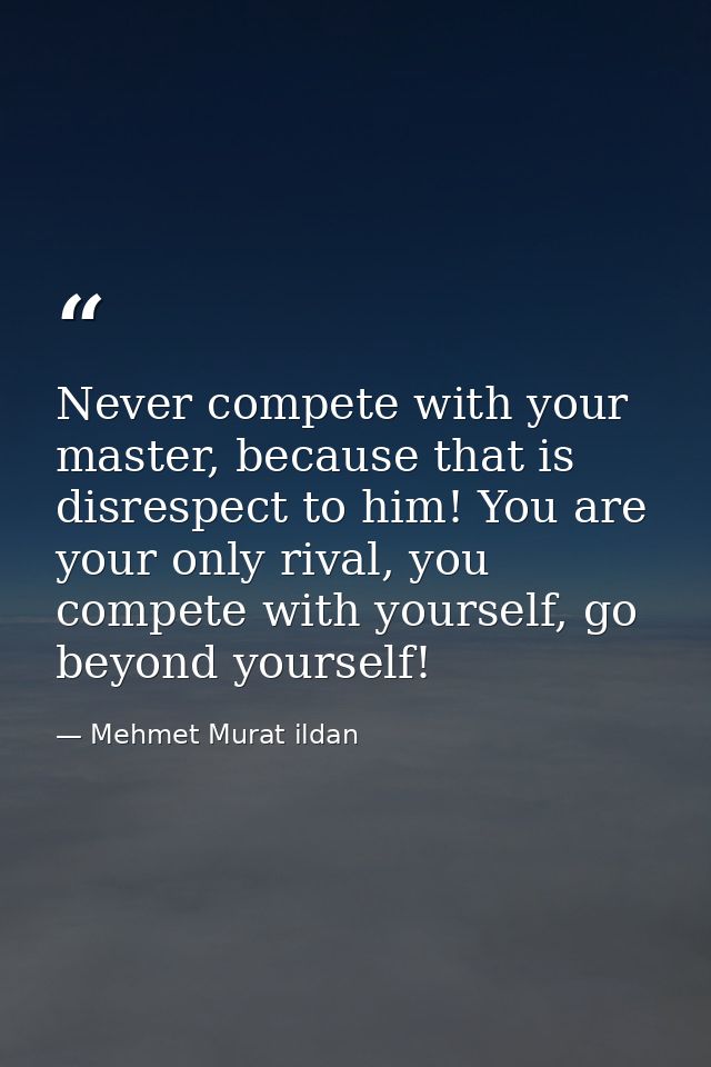 Never compete with your master, because that is disrespect to him! You are your only rival, you compete with yourself, g — Mehmet Murat ildan