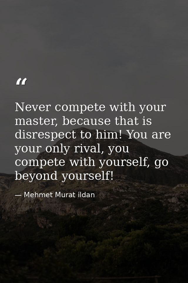 Never compete with your master, because that is disrespect to him! You are your only rival, you compete with yourself, g — Mehmet Murat ildan