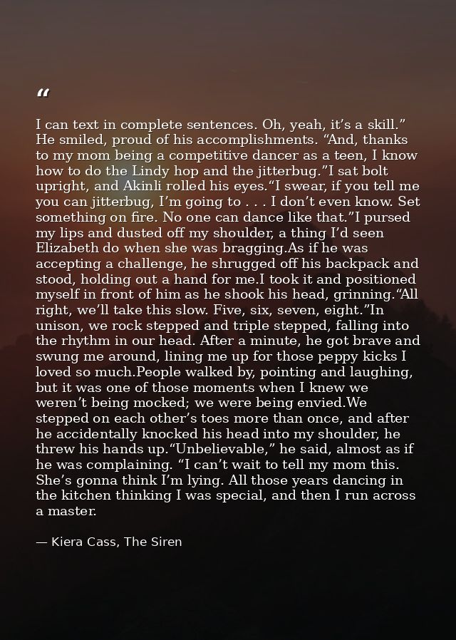 I can text in complete sentences. Oh, yeah, it’s a skill.” He smiled, proud of his accomplishments. “And, thanks to my m — Kiera Cass, The Siren