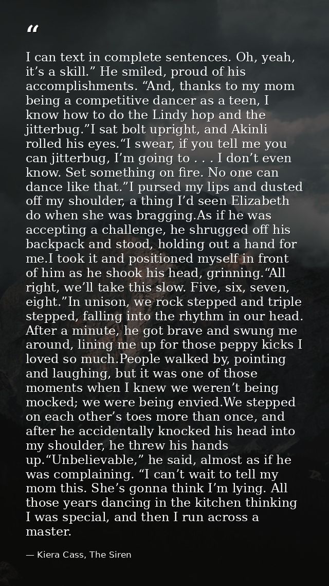 I can text in complete sentences. Oh, yeah, it’s a skill.” He smiled, proud of his accomplishments. “And, thanks to my m — Kiera Cass, The Siren