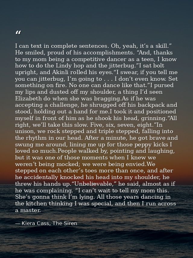 I can text in complete sentences. Oh, yeah, it’s a skill.” He smiled, proud of his accomplishments. “And, thanks to my m — Kiera Cass, The Siren