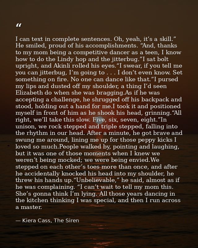 I can text in complete sentences. Oh, yeah, it’s a skill.” He smiled, proud of his accomplishments. “And, thanks to my m — Kiera Cass, The Siren