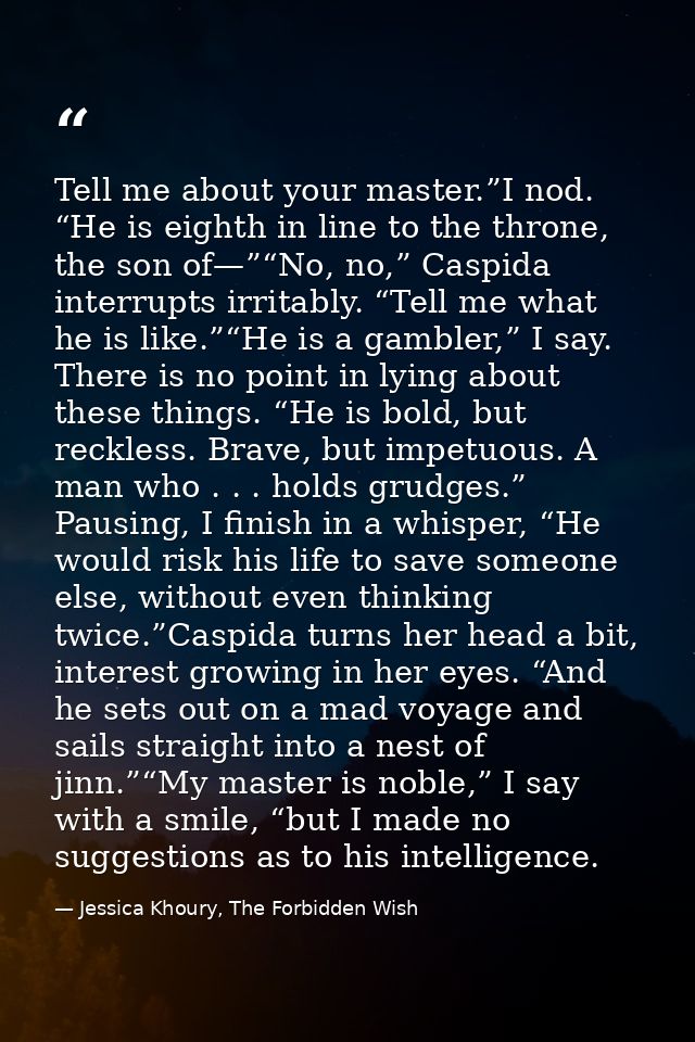 Tell me about your master.”I nod. “He is eighth in line to the throne, the son of—”“No, no,” Caspida interrupts irritabl — Jessica Khoury, The Forbidden Wish