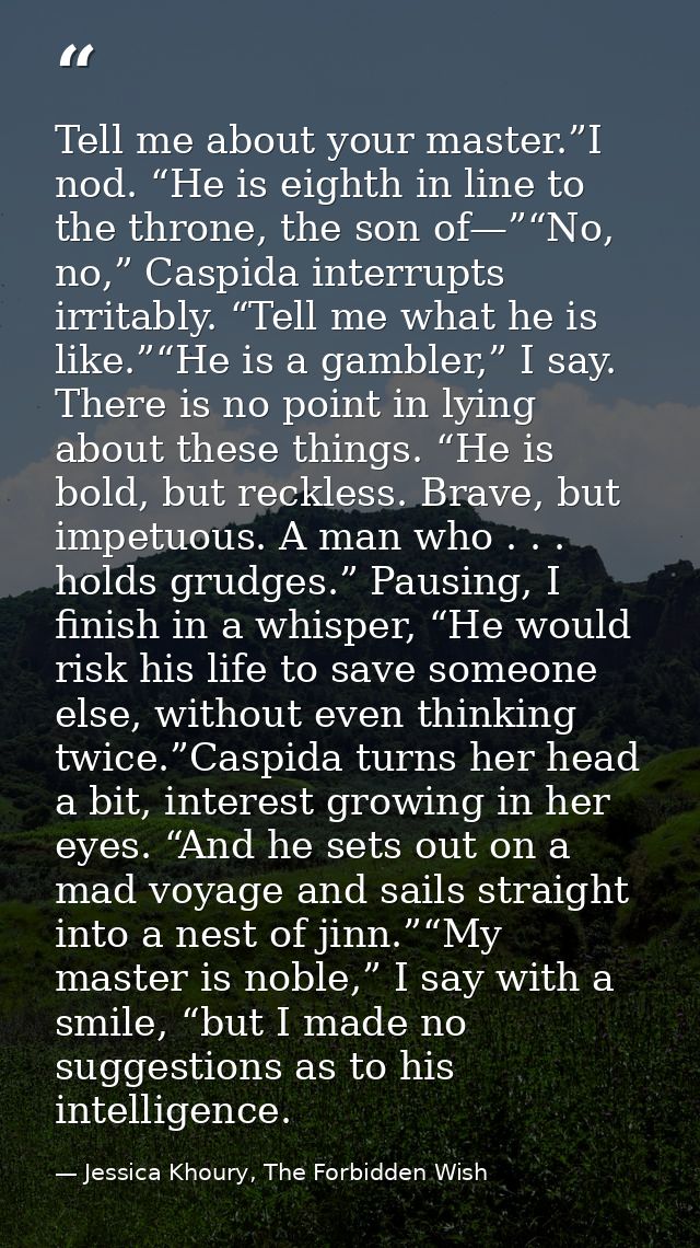 Tell me about your master.”I nod. “He is eighth in line to the throne, the son of—”“No, no,” Caspida interrupts irritabl — Jessica Khoury, The Forbidden Wish