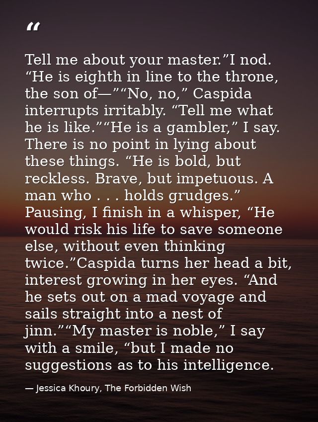 Tell me about your master.”I nod. “He is eighth in line to the throne, the son of—”“No, no,” Caspida interrupts irritabl — Jessica Khoury, The Forbidden Wish