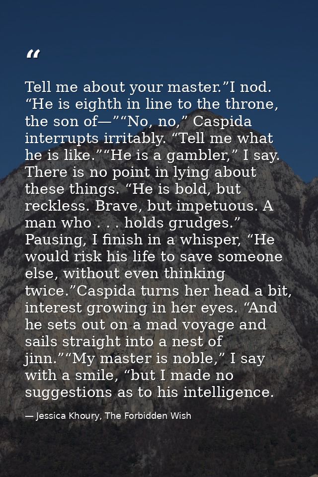 Tell me about your master.”I nod. “He is eighth in line to the throne, the son of—”“No, no,” Caspida interrupts irritabl — Jessica Khoury, The Forbidden Wish