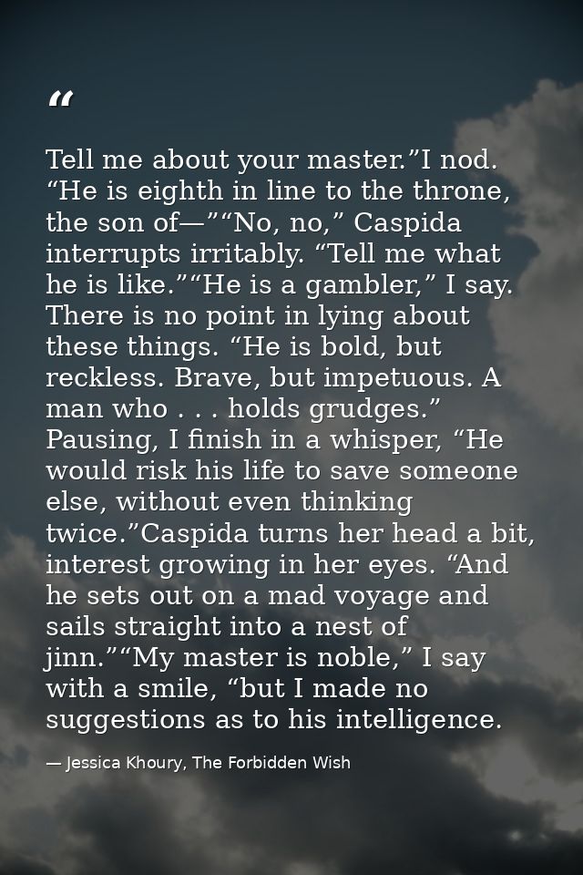 Tell me about your master.”I nod. “He is eighth in line to the throne, the son of—”“No, no,” Caspida interrupts irritabl — Jessica Khoury, The Forbidden Wish