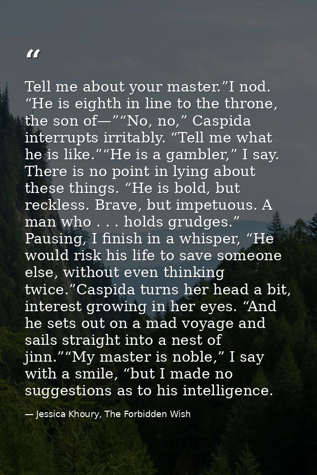 Tell me about your master.”I nod. “He is eighth in line to the throne, the son of—”“No, no,” Caspida interrupts irritabl — Jessica Khoury, The Forbidden Wish