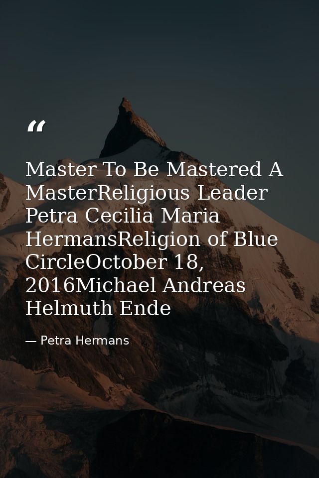 Master To Be Mastered A MasterReligious Leader Petra Cecilia Maria HermansReligion of Blue CircleOctober 18, 2016Michael — Petra Hermans