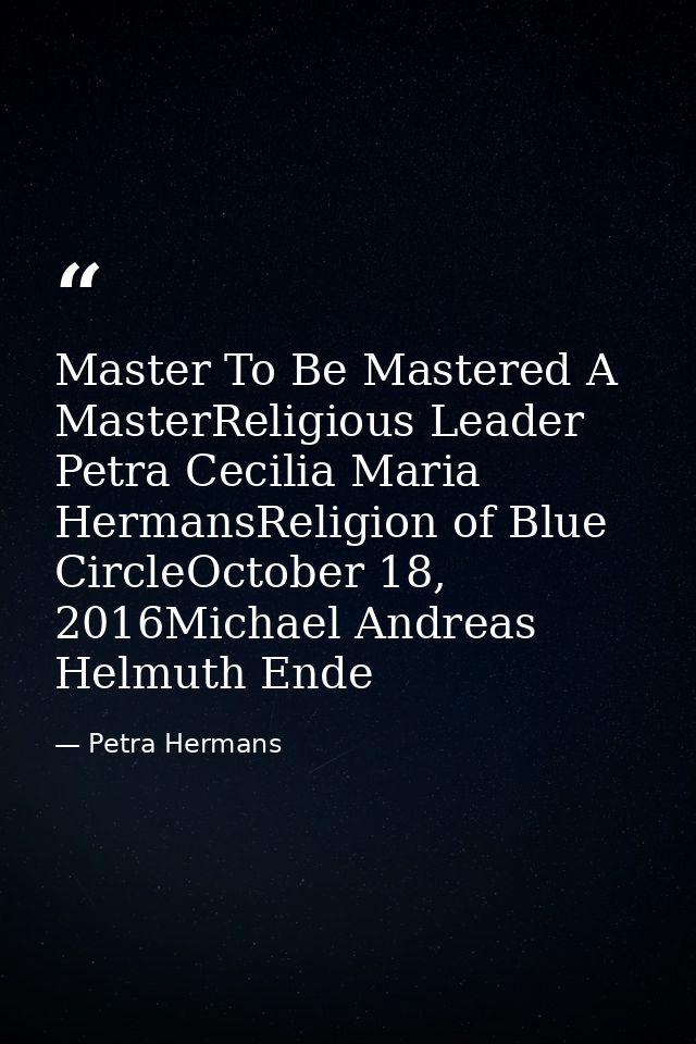 Master To Be Mastered A MasterReligious Leader Petra Cecilia Maria HermansReligion of Blue CircleOctober 18, 2016Michael — Petra Hermans