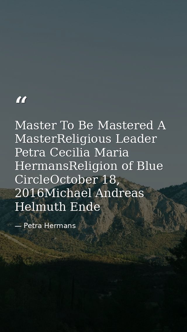 Master To Be Mastered A MasterReligious Leader Petra Cecilia Maria HermansReligion of Blue CircleOctober 18, 2016Michael — Petra Hermans