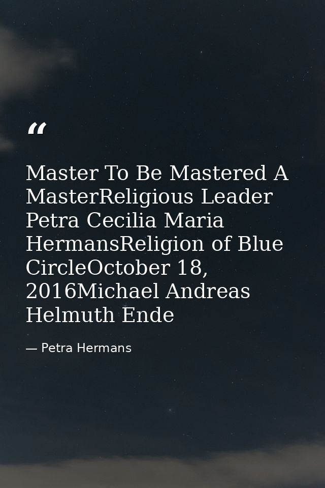 Master To Be Mastered A MasterReligious Leader Petra Cecilia Maria HermansReligion of Blue CircleOctober 18, 2016Michael — Petra Hermans