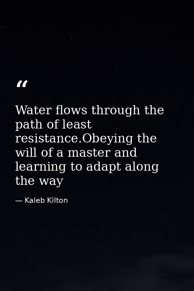 Water flows through the path of least resistance.Obeying the will of a master and learning to adapt along the way — Kaleb Kilton