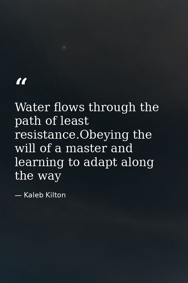 Water flows through the path of least resistance.Obeying the will of a master and learning to adapt along the way — Kaleb Kilton