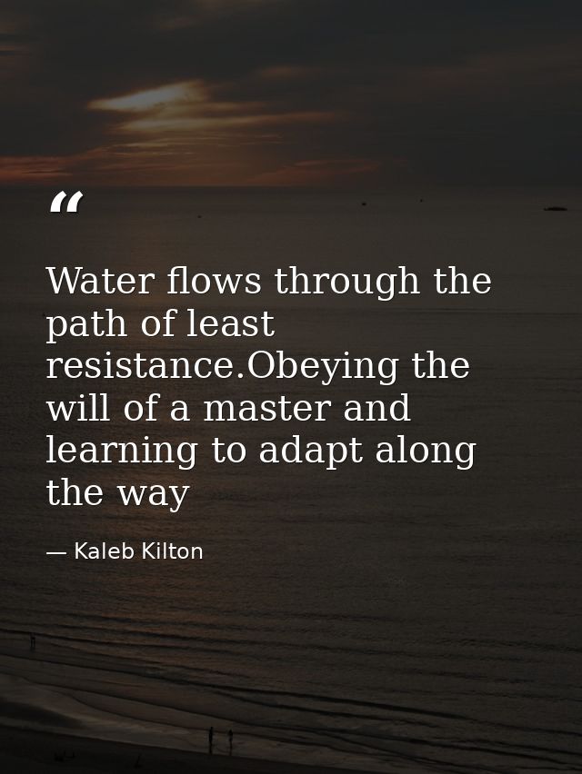 Water flows through the path of least resistance.Obeying the will of a master and learning to adapt along the way — Kaleb Kilton
