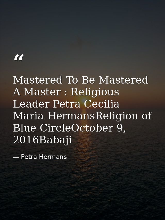 Mastered To Be Mastered A Master : Religious Leader Petra Cecilia Maria HermansReligion of Blue CircleOctober 9, 2016Bab — Petra Hermans