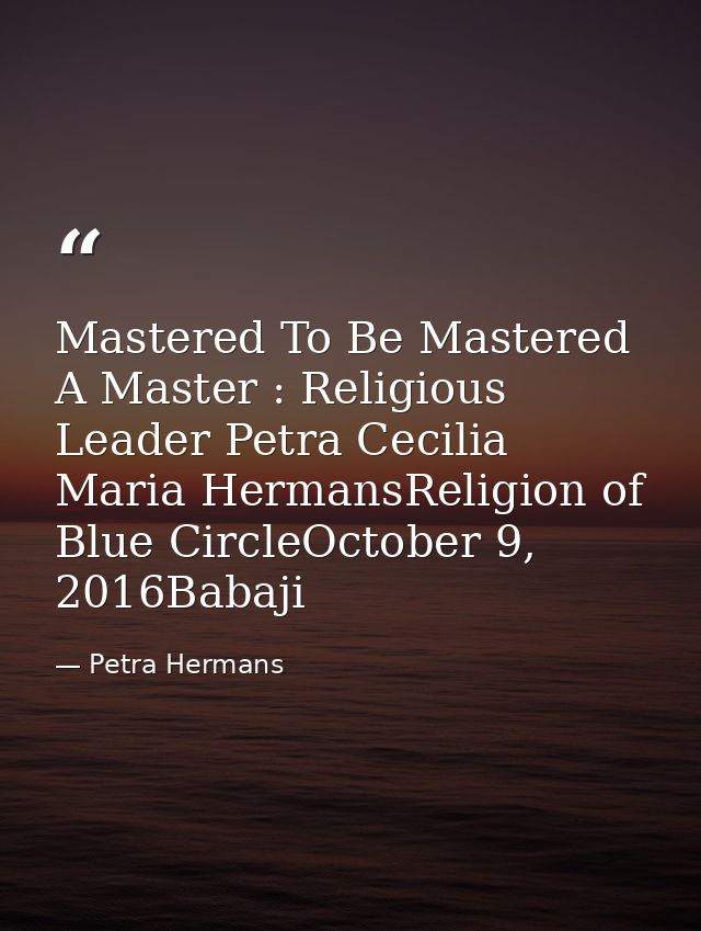 Mastered To Be Mastered A Master : Religious Leader Petra Cecilia Maria HermansReligion of Blue CircleOctober 9, 2016Bab — Petra Hermans
