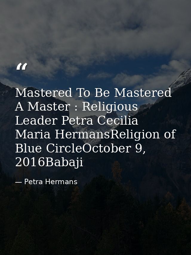 Mastered To Be Mastered A Master : Religious Leader Petra Cecilia Maria HermansReligion of Blue CircleOctober 9, 2016Bab — Petra Hermans
