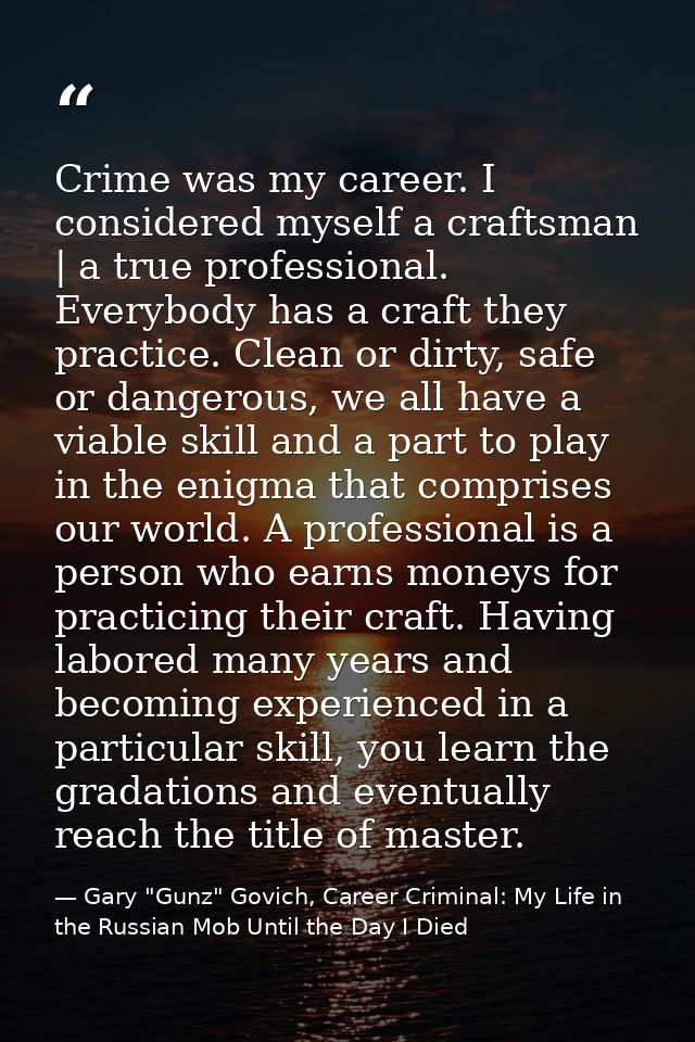 Crime was my career. I considered myself a craftsman | a true professional. Everybody has a craft they practice. Clean o — Gary "Gunz" Govich, Career Criminal: My Life in the Russian Mob Until the Day I Died