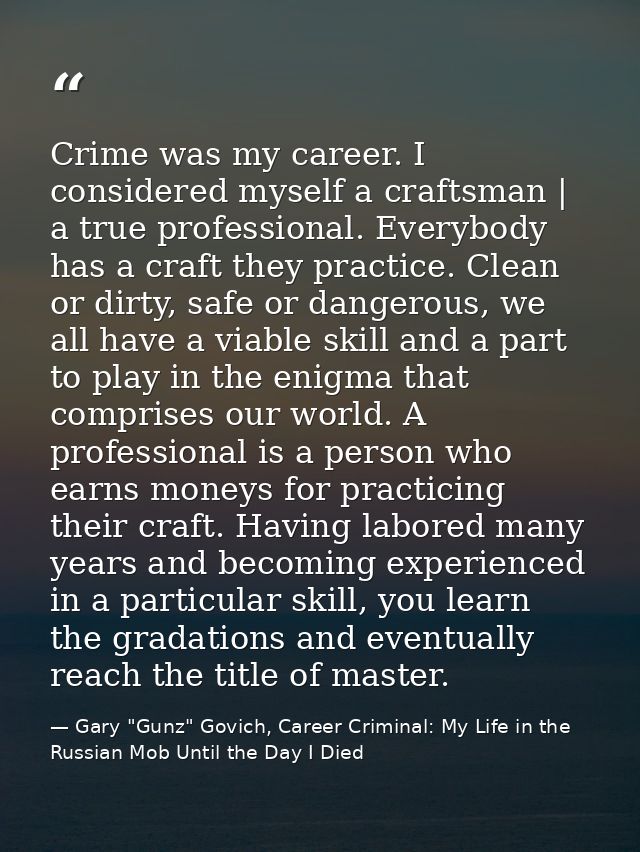 Crime was my career. I considered myself a craftsman | a true professional. Everybody has a craft they practice. Clean o — Gary "Gunz" Govich, Career Criminal: My Life in the Russian Mob Until the Day I Died