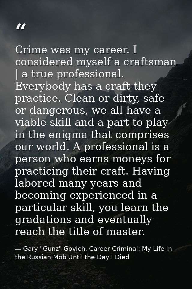 Crime was my career. I considered myself a craftsman | a true professional. Everybody has a craft they practice. Clean o — Gary "Gunz" Govich, Career Criminal: My Life in the Russian Mob Until the Day I Died