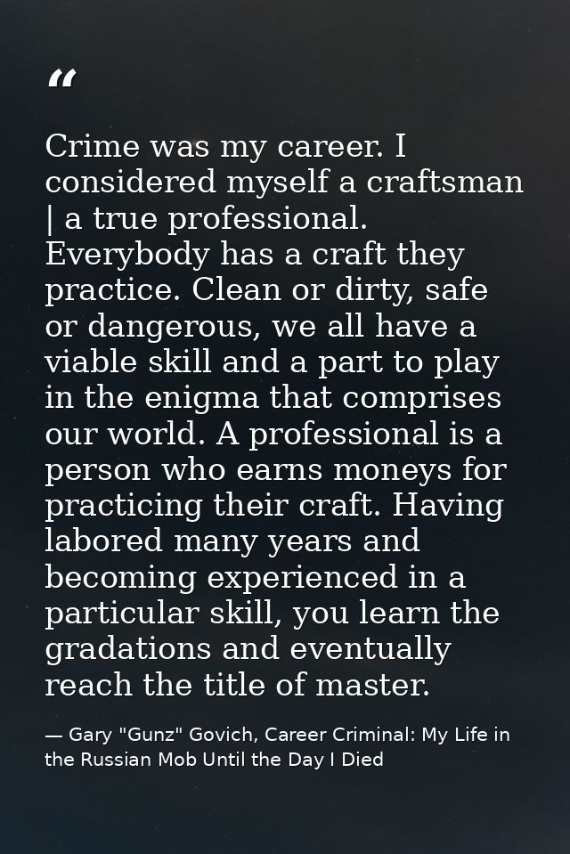 Crime was my career. I considered myself a craftsman | a true professional. Everybody has a craft they practice. Clean o — Gary "Gunz" Govich, Career Criminal: My Life in the Russian Mob Until the Day I Died