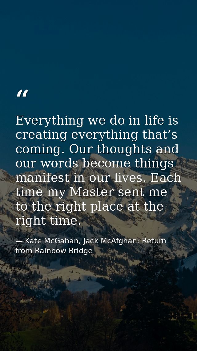 Everything we do in life is creating everything that’s coming. Our thoughts and our words become things manifest in our  — Kate McGahan, Jack McAfghan: Return from Rainbow Bridge