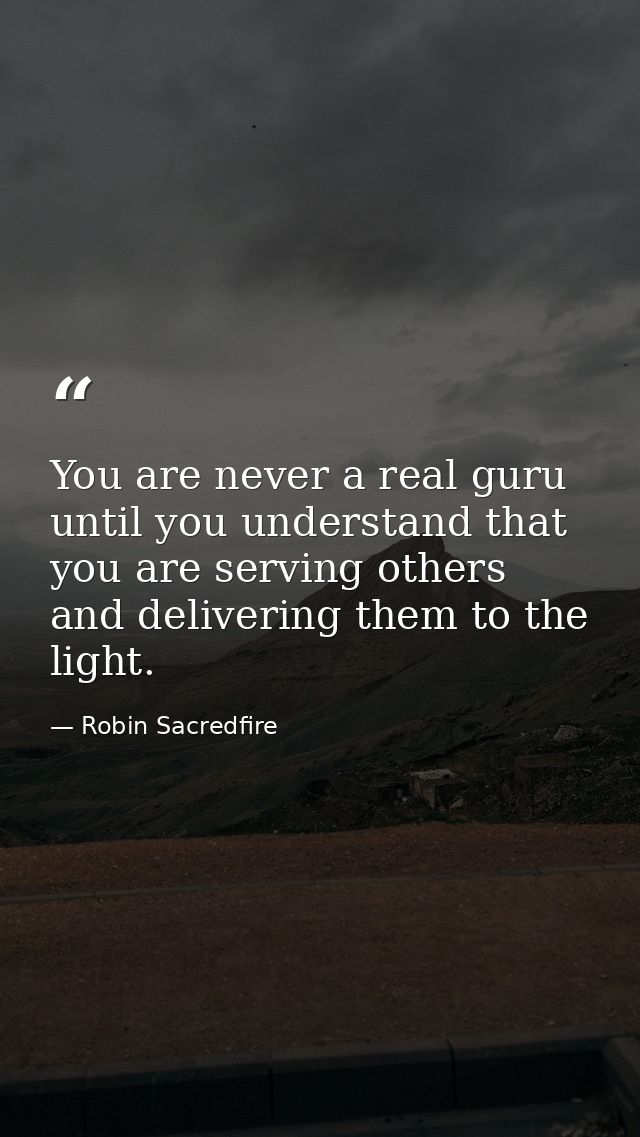You are never a real guru until you understand that you are serving others and delivering them to the light. — Robin Sacredfire