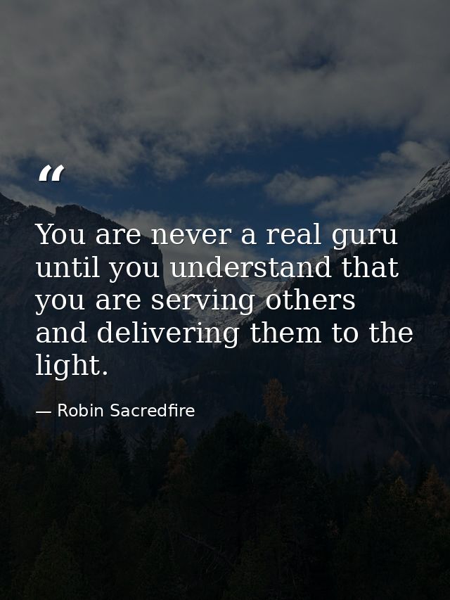 You are never a real guru until you understand that you are serving others and delivering them to the light. — Robin Sacredfire