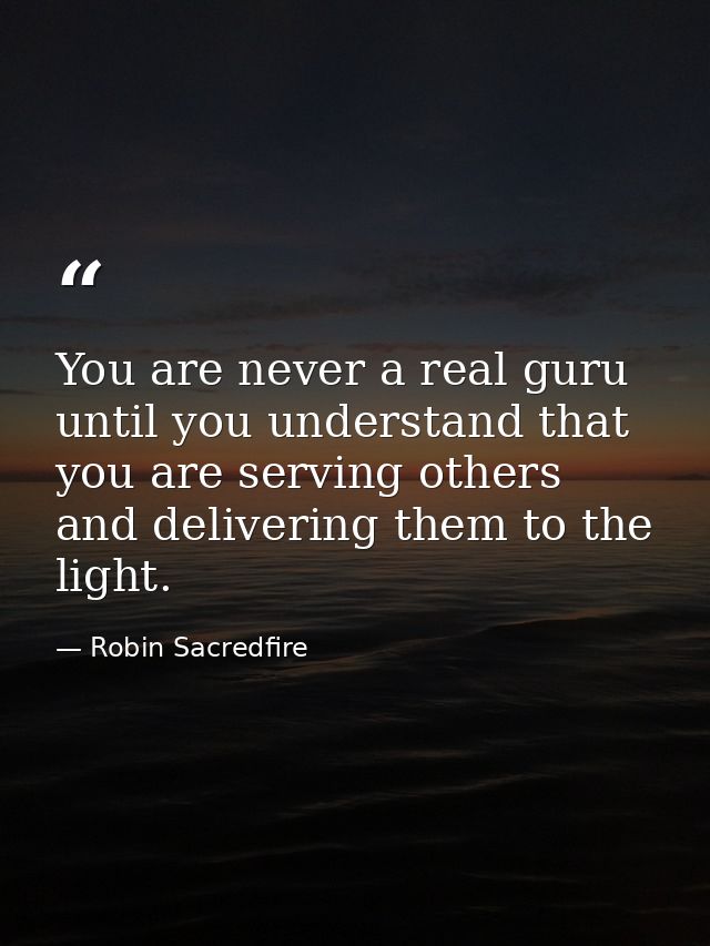 You are never a real guru until you understand that you are serving others and delivering them to the light. — Robin Sacredfire