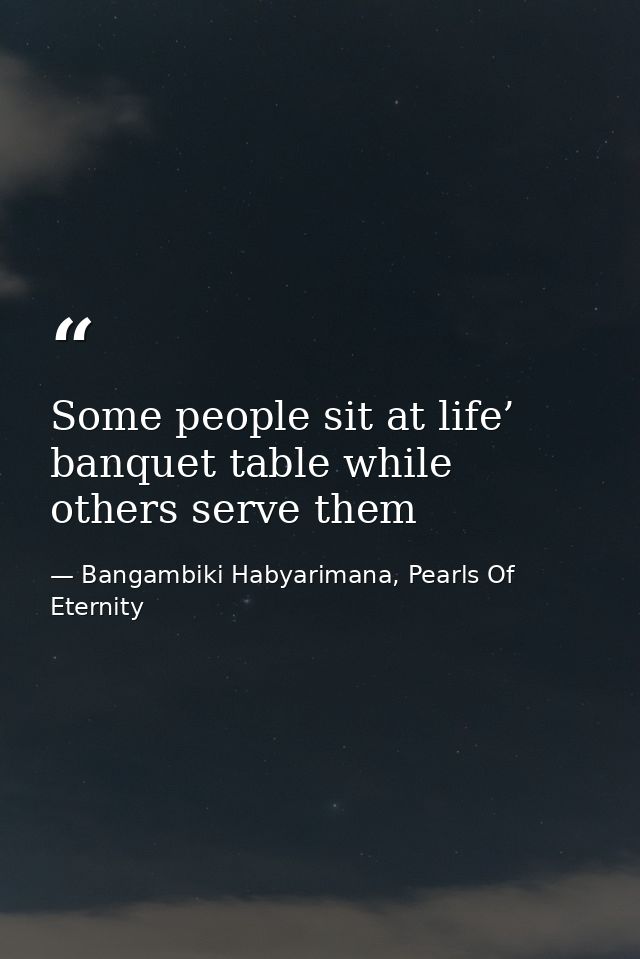 Some people sit at life’ banquet table while others serve them — Bangambiki Habyarimana, Pearls Of Eternity