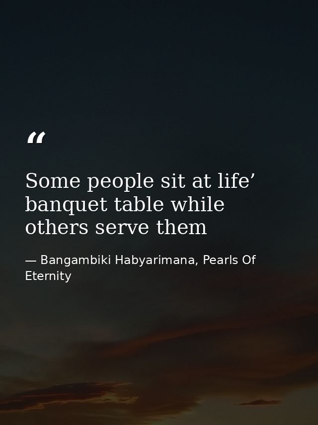 Some people sit at life’ banquet table while others serve them — Bangambiki Habyarimana, Pearls Of Eternity