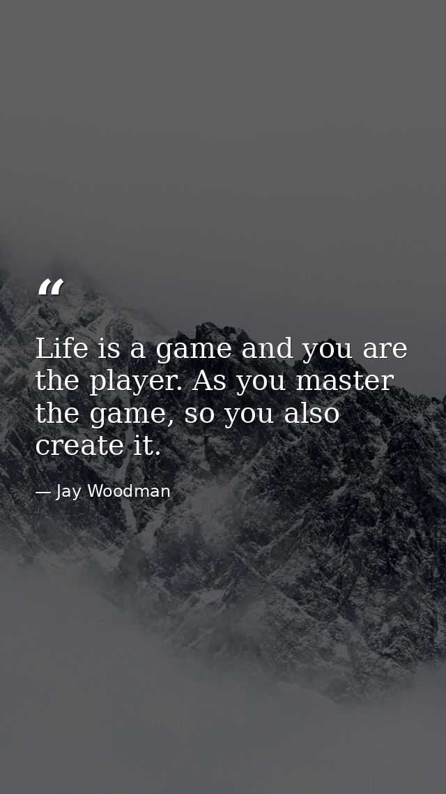 Life is a game and you are the player. As you master the game, so you also create it. — Jay Woodman