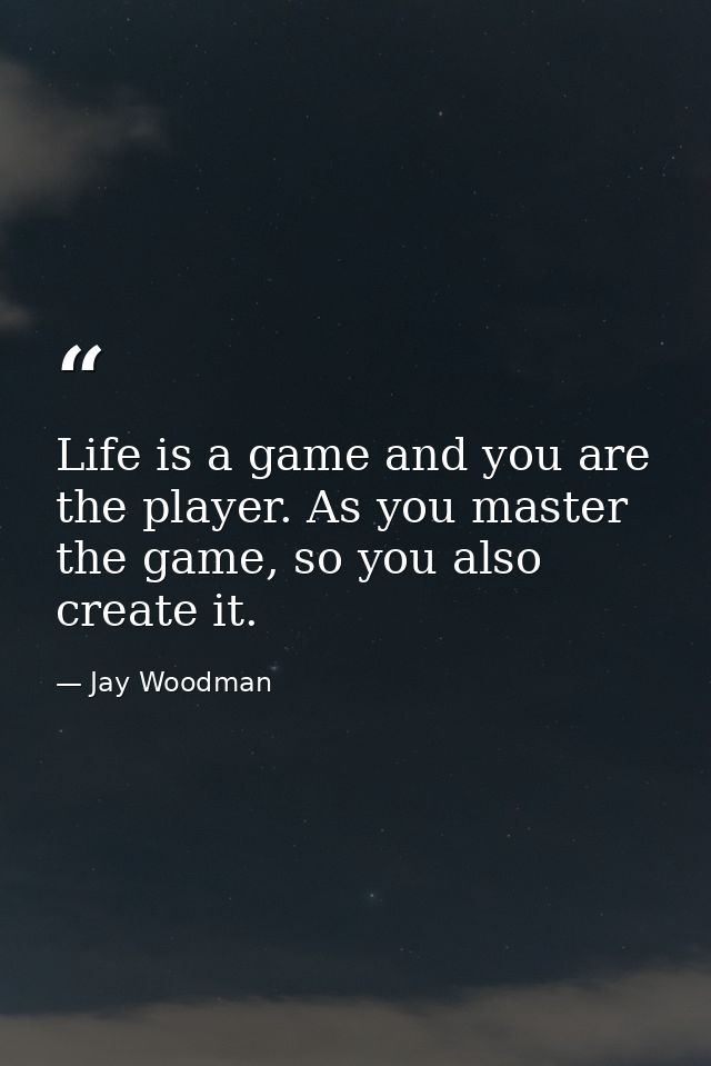 Life is a game and you are the player. As you master the game, so you also create it. — Jay Woodman