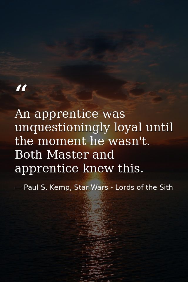 An apprentice was unquestioningly loyal until the moment he wasn't. Both Master and apprentice knew this. — Paul S. Kemp, Star Wars - Lords of the Sith